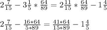 2 \frac{7}{15} - 3 \frac{1}{5}* \frac{64}{89} = 2 \frac{11}{15}* \frac{64}{89} -1 \frac{4}{5} \\ \\ &#10;2 \frac{7}{15} - \frac{16*64}{5*89} = \frac{41*64}{15*89} -1 \frac{4}{5} \\ \\ &#10;