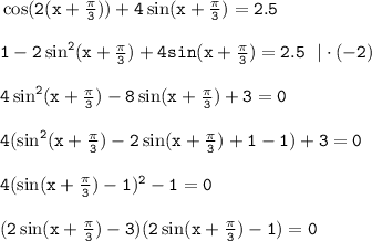 \tt \cos(2(x+\frac{\pi}{3} ))+4\sin(x+\frac{\pi}{3} )=2.5\\ \\ 1-2\sin^2(x+\frac{\pi}{3} )+4sin(x+\frac{\pi}{3} )=2.5~~|\cdot(-2)\\ \\ 4\sin^2(x+\frac{\pi}{3} )-8\sin(x+\frac{\pi}{3} )+3=0\\ \\ 4(\sin^2(x+\frac{\pi}{3} )-2\sin(x+\frac{\pi}{3} )+1-1)+3=0\\ \\ 4(\sin (x+\frac{\pi}{3} )-1)^2-1=0\\ \\ (2\sin(x+\frac{\pi}{3}) -3)(2\sin(x+\frac{\pi}{3} )-1)=0