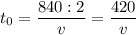 \displaystyle t_{0}=\frac{840:2}{v} = \frac{420}{v}