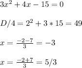 3x^2+4x-15=0&#10;\\\\&#10;D/4=2^2+3*15=49&#10;\\\\&#10;x= \frac{-2-7}{3} =-3&#10;\\\\&#10;x= \frac{-2+7}{3} =5/3