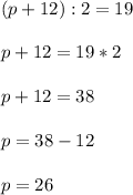 (p+12):2=19&#10;\\\\&#10;p+12=19*2&#10;\\\\&#10;p+12=38 \\\\&#10;p=38-12&#10;\\\\&#10;p=26