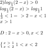 2) log_{\frac{1}{3}}(2-x)\ \textgreater \ 0\\log_{\frac{1}{3}}(2-x)\ \textgreater \ log_{\frac{1}{3}}1\\\frac{1}{3}\ \textless \ 1 =\ \textgreater \ 2-x\ \textless \ 1\\x\ \textgreater \ 1\\ \\D: 2-x\ \textgreater \ 0, x\ \textless \ 2\\ \\ \left \{ {{x\ \textgreater \ 1} \atop {x\ \textless \ 2}} \right. 1\ \textless \ x\ \textless \ 2