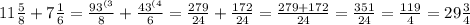 11 \frac{5}{8} + 7 \frac{1}{6} = \frac{93^{(3} }{8} + \frac{43 ^{(4} }{6} = \frac{279}{24} + \frac{172}{24} = \frac{279 + 172}{24} = \frac{351}{24} = \frac{119}{4} = 29 \frac{3}{4}