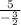 \frac{5}{- \frac{3}{2} }