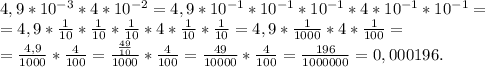 4,9*10^{-3}*4*10^{-2}=4,9*10^{-1}*10^{-1}*10^{-1}*4*10^{-1}*10^{-1}=\\&#10;=4,9* \frac{1}{10} *\frac{1}{10} *\frac{1}{10} *4*\frac{1}{10} *\frac{1}{10} =4,9*\frac{1}{1000}*4*\frac{1}{100}=\\&#10;=\frac{4,9}{1000}* \frac{4}{100}= \frac{ \frac{49}{10}}{1000}* \frac{4}{100}= \frac{49}{10000}* \frac{4}{100}= \frac{196}{1000000}=0,000196.