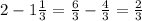 2- 1\frac{1}{3} = \frac{6}{3} - \frac{4}{3} = \frac{2}{3}