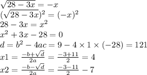 \sqrt{28 - 3x} = - x \\ ( \sqrt{28 - 3x} )^{2} = ( - x)^{2} \\ 28 - 3x = {x}^{2} \\ {x}^{2} + 3x - 28 = 0 \\ d = {b}^{2} - 4ac = 9 - 4 \times 1 \times ( - 28) = 121 \\ x1 = \frac{ - b + \sqrt{d} }{2a} = \frac{ - 3 + 11}{2} = 4 \\ x2 = \frac{ - b - \sqrt{d} }{2a} = \frac{ - 3 - 11}{2} - 7