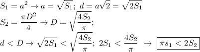 \displaystyle S_1=a^2 \to a=\sqrt{S_1}; \ d=a \sqrt{2}= \sqrt{2S_1} \\ S_2=\frac{\pi D^2}{4} \to D=\sqrt{\frac{4S_2}{\pi}}; \\ d\ \textless \ D \to \sqrt{2S_1}\ \textless \ \sqrt{\frac{4S_2}{\pi}}; \ 2S_1\ \textless \ \frac{4S_2}{\pi} \ \to \ \boxed{\pi s_1\ \textless \ 2S_2}