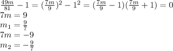 \frac{49m}{81} -1= ( \frac{7m}{9}) ^{2} -1^2=( \frac{7m}{9} -1)( \frac{7m}{9} +1)=0 \\ 7m=9 \\ m_{1} = \frac{9}{7} \\ 7m=-9 \\ m_{2} =- \frac{9}{7} \\