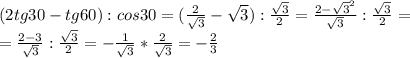 (2tg30-tg60):cos30=(\frac2{\sqrt3}-\sqrt3):\frac{\sqrt3}2=\frac{2-\sqrt3^2}{\sqrt3}:\frac{\sqrt3}2=\\=\frac{2-3}{\sqrt3}:\frac{\sqrt3}2=-\frac{1}{\sqrt3}*\frac2{\sqrt3}=-\frac23