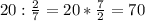 20: \frac{2}{7} =20* \frac{7}{2} =70