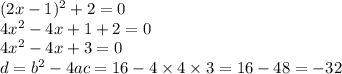 (2x - 1)^{2} + 2 = 0 \\ 4 {x}^{2} - 4x + 1 + 2 = 0 \\ 4 {x}^{2} - 4x + 3 = 0 \\ d = {b}^{2} - 4ac = 16 - 4 \times 4 \times 3 = 16 - 48 = - 32