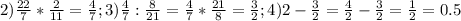 2) \frac{22}{7}* \frac{2}{11}= \frac{4}{7}; 3) \frac{4}{7} : \frac{8}{21}= \frac{4}{7} * \frac{21}{8} = \frac{3}{2}; 4) 2- \frac{3}{2} = \frac{4}{2} - \frac{3}{2} = \frac{1}{2} =0.5