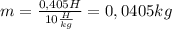 m= \frac{0,405H}{10 \frac{H}{kg} }=0,0405kg