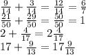 \frac{9}{14} + \frac{3}{14} = \frac{12}{14} = \frac{6}{7} \\&#10; \frac{21}{50} + \frac{29}{50} = \frac{50}{50} = 1 \\&#10;2+ \frac{4}{17} = 2 \frac{4}{17} \\&#10;17+ \frac{9}{13} = 17 \frac{9}{13}