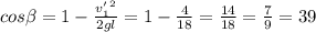 cos \beta =1- \frac{ v_{1}'в }{2gl} =1- \frac{4}{18} = \frac{14}{18}= \frac{7}{9}=39