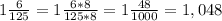 1 \frac{6}{125}=1\frac{6*8}{125*8}=1\frac{48}{1000}=1,048