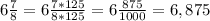 6\frac{7}{8}=6\frac{7*125}{8*125}=6\frac{875}{1000}=6,875