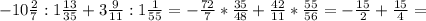 -10 \frac{2}{7} :1 \frac{13}{35}+3 \frac{9}{11}:1 \frac{1}{55} =- \frac{72}{7}* \frac{35}{48} + \frac{42}{11}* \frac{55}{56} = - \frac{15}{2} + \frac{15}{4} =