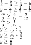 \frac{1}{4} - \frac{y}{3} \geq \frac{1}{3} -y \\ y- \frac{y}{3} \geq \frac{1}{3} -\frac{1}{4} \\ \frac{2y}{3} \geq \frac{4}{12} -\frac{3}{12} \\ \frac{2y}{3} \geq \frac{1}{12} \\ y \geq \frac{1}{12}: \frac{2}{3} \\ y \geq \frac{1}{12} * \frac{3}{2} \\ y \geq \frac{1}{8}