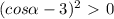 (cos \alpha -3)^{2} \ \textgreater \ 0