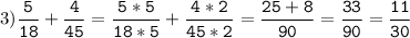 3)\tt\displaystyle\frac{5}{18}+\frac{4}{45}=\frac{5*5}{18*5}+\frac{4*2}{45*2}=\frac{25+8}{90}=\frac{33}{90}=\frac{11}{30}