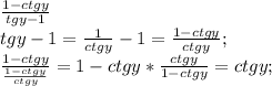 \frac{1-ctgy}{tgy-1}\\tgy-1=\frac{1}{ctgy}-1=\frac{1-ctgy}{ctgy};\\\frac{1-ctgy}{\frac{1-ctgy}{ctgy}}=1-ctgy*\frac{ctgy}{1-ctgy}=ctgy;