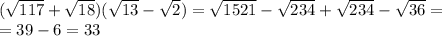 ( \sqrt{117}+ \sqrt{18} )( \sqrt{13}- \sqrt{2} )= \sqrt{1521} - \sqrt{234} + \sqrt{234} -\sqrt{36}= \\=39-6 =33