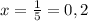 x= \frac{1}{5} =0,2