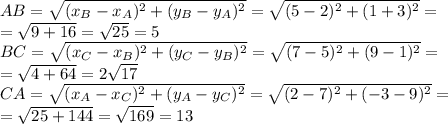 AB=\sqrt{(x_B-x_A)^2+(y_B-y_A)^2}=\sqrt{(5-2)^2+(1+3)^2}=\\=\sqrt{9+16}=\sqrt{25}=5\\ BC=\sqrt{(x_C-x_B)^2+(y_C-y_B)^2}=\sqrt{(7-5)^2+(9-1)^2}=\\=\sqrt{4+64}=2\sqrt{17}\\ CA=\sqrt{(x_A-x_C)^2+(y_A-y_C)^2}=\sqrt{(2-7)^2+(-3-9)^2}=\\=\sqrt{25+144}=\sqrt{169}=13