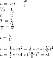 h=V_0t+ \frac{at^2}{2} \\ &#10;V_0=0 \\ &#10;h= \frac{at^2}{2} \\ &#10;T= \frac{t}{N} \\ &#10; \frac{1}{U}= \frac{t}{N} \\ &#10; \\ &#10;t= \frac{N}{U} \\ &#10; \\ &#10;h= \frac{1}{2}*at^2= \frac{1}{2}*a* (\frac{N}{U})^2&#10; \\ &#10;h= \frac{1}{2}*0.4* (\frac{100}{5})^2=80