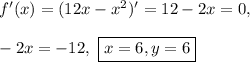 f'(x) = (12x - x^2)' = 12 - 2x = 0,\\\\&#10;-2x = -12, \ \boxed{x = 6, y = 6}