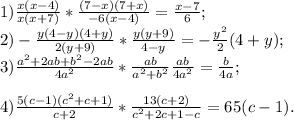 1)\frac{ x(x-4)}{ x(x+7)} * \frac{(7-x)(7+x)}{-6(x-4)} = \frac{x-7}{6} ; \\ 2)- \frac{y(4-y)(4+y)}{2(y+9)} * \frac{y(y+9)}{4-y} =- \frac{ y^{2}}{2}(4+y); \\ 3) \frac{ a^{2}+2ab+b^{2}-2ab}{4a^{2} } * \frac{ab}{ a^{2}+ b^{2}} \frac{ab}{4 a^{2} } = \frac{b}{4a}; \\ \\ 4) \frac{5( c-1 ) (c^{2} +c+1)}{c+2} * \frac{13(c+2)}{ c^{2}+2c+1-c} =65(c-1).