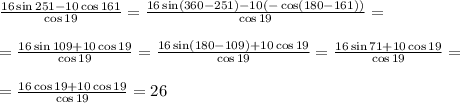 \frac{16\sin251-10\cos161}{\cos 19}=\frac{16\sin(360-251)-10(-\cos(180-161))}{\cos 19}=\\\\=\frac{16\sin109+10\cos19}{\cos 19}=\frac{16\sin(180-109)+10\cos19}{\cos 19}=\frac{16\sin71+10\cos19}{\cos 19}=\\\\=\frac{16\cos19+10\cos19}{\cos 19}=26