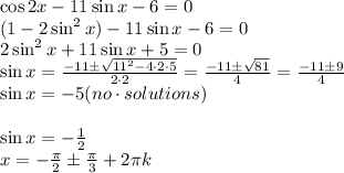 \cos2x-11\sin x-6=0\\(1-2\sin^2x)-11\sin x-6=0\\2\sin^2x+11\sin x+5=0\\\sin x = \frac{-11\pm\sqrt{11^2-4\cdot2\cdot5}}{2\cdot2}=\frac{-11\pm\sqrt{81}}{4}=\frac{-11\pm9}{4}\\&#10;\sin x = -5(no\cdot solutions)\\\\\sin x=-\frac{1}{2}\\x=-\frac{\pi}{2}\pm\frac{\pi}{3}+2\pi k