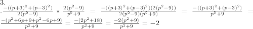 3.\\.\frac{-((p+3)^2+(p-3)^2)}{2(p^2-9)}*\frac{2(p^2-9)}{p^2+9}=\frac{-((p+3)^2+(p-3)^2)(2(p^2-9))}{2(p^2-9)(p^2+9)}=\frac{-((p+3)^2+(p-3)^2)}{p^2+9}=\frac{-(p^2+6p+9+p^2-6p+9)}{p^2+9}=\frac{-(2p^2+18)}{p^2+9}=\frac{-2(p^2+9)}{p^2+9}=-2