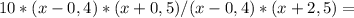 10*(x-0,4)*(x+0,5)/(x-0,4)*(x+2,5)=