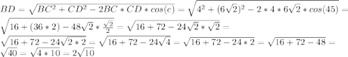 BD=\sqrt{BC^2+CD^2-2BC*CD*cos(c)}=\sqrt{4^2+(6\sqrt{2})^2-2*4*6\sqrt{2}*cos(45)}=\ \sqrt{16+(36*2)-48\sqrt{2}*\frac{\sqrt{2}}{2}}=\sqrt{16+72-24\sqrt{2}*\sqrt{2}}=\\\sqrt{16+72-24\sqrt{2*2}}=\sqrt{16+72-24\sqrt{4}}=\sqrt{16+72-24*2}=\sqrt{16+72-48}=\sqrt{40}=\sqrt{4*10}=2\sqrt{10}