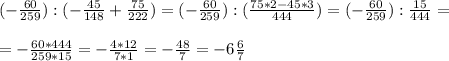 (- \frac{60}{259} ): (- \frac{45}{148} + \frac{75}{222} ) = (- \frac{60}{259} ):( \frac{75*2 - 45*3}{444} ) = (- \frac{60}{259} ) : \frac{15}{444} = \\ \\ =- \frac{60*444}{259*15} = -\frac{4*12}{7*1} =- \frac{48}{7} =-6 \frac{6}{7}