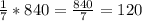 \frac{1}{7}*840= \frac{840}{7} =120