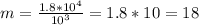 m= \frac{1.8*10^4}{10^3}=1.8*10=18