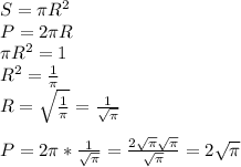 S=\pi R^{2} \\ P=2\pi R\\ \pi R^{2} =1\\R^{2} =\frac{1}{\pi } \\ R=\sqrt{\frac{1}{\pi } } =\frac{1}{\sqrt{\pi } } \\ \\ P=2\pi *\frac{1}{\sqrt{\pi } } =\frac{2\sqrt{\pi } \sqrt{\pi } }{\sqrt{\pi } }=2\sqrt{\pi }