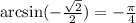 \arcsin(-\frac{\sqrt{2} }{2})=- \frac{ \pi}{4}