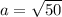 a= \sqrt{50}