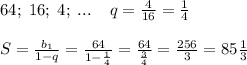 64;\; 16;\; 4;\; ...\; \; \; \; q=\frac{4}{16}=\frac{1}{4}\\\\S=\frac{b_1}{1-q}=\frac{64}{1-\frac{1}{4}}=\frac{64}{\frac{3}{4}}=\frac{256}{3}=85\frac{1}{3}