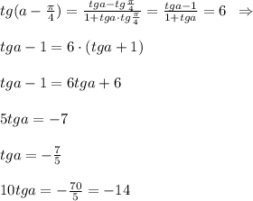 tg(a-\frac{\pi}{4})= \frac{tga-tg\frac{\pi}{4}}{1+tga\cdot tg\frac{\pi}{4}} = \frac{tga-1}{1+tga} =6\; \; \Rightarrow\\\\tga-1=6\cdot (tga+1)\\\\tga-1=6tga+6\\\\5tga=-7\\\\tga=-\frac{7}{5}\\\\10tga=-\frac{70}{5}=-14