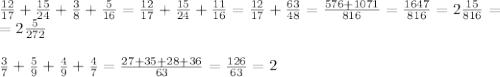 \frac{12}{17} + \frac{15}{24} + \frac{3}{8} + \frac{5}{16}= \frac{12}{17} + \frac{15}{24} + \frac{11}{16}= \frac{12}{17} + \frac{63}{48}= \frac{576+1071}{816} = \frac{1647}{816}=2 \frac{15}{816}=\\=2 \frac{5}{272} \\\\&#10;\frac{3}{7} + \frac{5}{9} + \frac{4}{9} + \frac{4}{7} = \frac{27+35+28+36}{63} = \frac{126}{63} =2