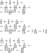 \frac{1}{27} + \frac{5}{9} + \frac{1}{3} =\\= \frac{1}{27} + \frac{15}{27} + \frac{9}{27} =\\= \frac{1+15+9}{27} = \frac{25}{27} \\\\ \frac{2}{9} + \frac{5}{6} + \frac{1}{18} =\\= \frac{4}{18} + \frac{15}{18} + \frac{1}{18} =\\= \frac{4+15+1}{18} = \frac{20}{18}=1 \frac{2}{18}=1 \frac{1}{9} \\\\ &#10;\frac{2}{15} + \frac{1}{5} + \frac{3}{10} =\\= \frac{4}{30} + \frac{6}{30} + \frac{9}{30} =\\= \frac{4+6+9}{30} = \frac{19}{30}