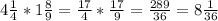 4 \frac{1}{4} *1 \frac{8}{9} = \frac{17}{4} * \frac{17}{9} = \frac{289}{36} =8 \frac{1}{36}