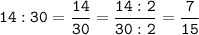 \tt\displaystyle 14:30=\frac{14}{30}=\frac{14:2}{30:2}=\frac{7}{15}